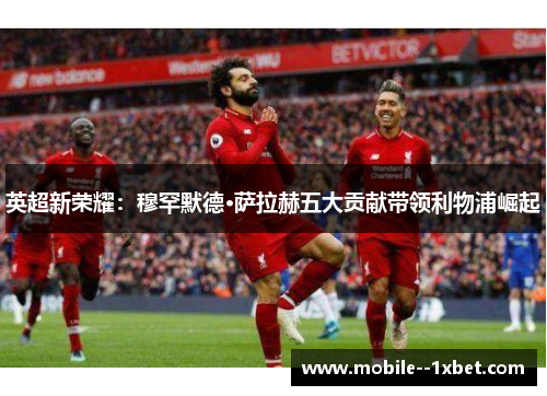 英超新荣耀:穆罕默德·萨拉赫五大贡献带领利物浦崛起 英超新荣耀:穆罕默德·萨拉赫五大贡献带领利物浦崛起