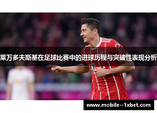 莱万多夫斯基在足球比赛中的进球历程与突破性表现分析 莱万多夫斯基在足球比赛中的进球历程与突破性表现分析
