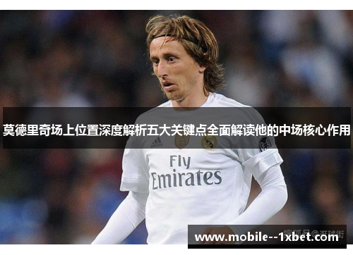 莫德里奇场上位置深度解析五大关键点全面解读他的中场核心作用