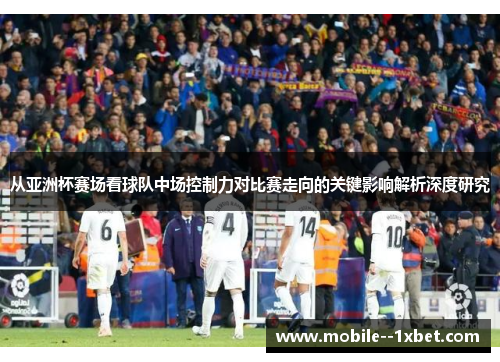 从亚洲杯赛场看球队中场控制力对比赛走向的关键影响解析深度研究
