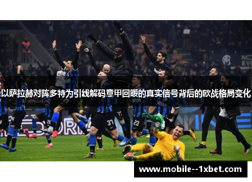 以萨拉赫对阵多特为引线解码意甲回暖的真实信号背后的欧战格局变化 以萨拉赫对阵多特为引线解码意甲回暖的真实信号背后的欧战格局变化