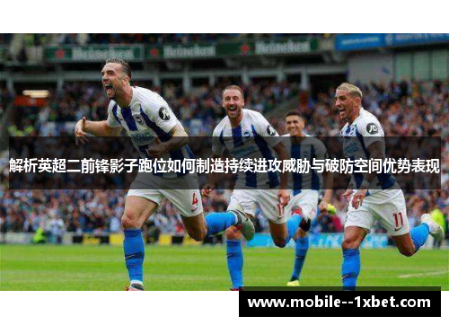 解析英超二前锋影子跑位如何制造持续进攻威胁与破防空间优势表现 解析英超二前锋影子跑位如何制造持续进攻威胁与破防空间优势表现