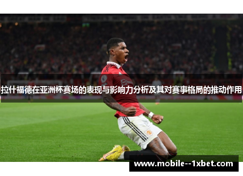 拉什福德在亚洲杯赛场的表现与影响力分析及其对赛事格局的推动作用