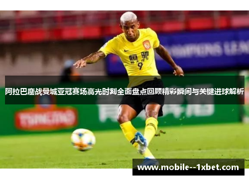 阿拉巴鏖战曼城亚冠赛场高光时刻全面盘点回顾精彩瞬间与关键进球解析