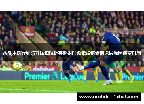 从战术执行到防守压迫解析英超射门频繁被封堵的深层原因演变机制