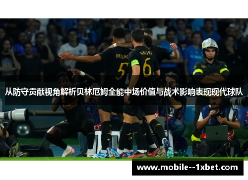 从防守贡献视角解析贝林厄姆全能中场价值与战术影响表现现代球队 从防守贡献视角解析贝林厄姆全能中场价值与战术影响表现现代球队