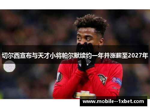 切尔西宣布与天才小将帕尔默续约一年并涨薪至2027年