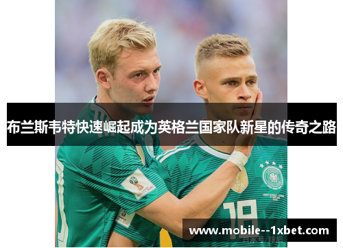 布兰斯韦特快速崛起成为英格兰国家队新星的传奇之路