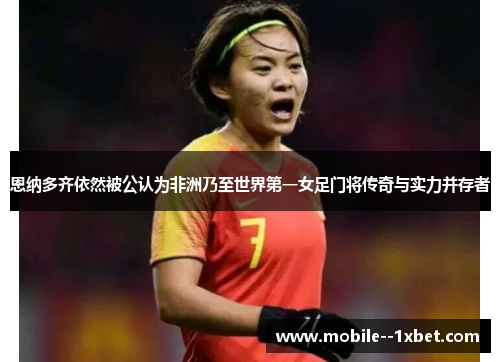 恩纳多齐依然被公认为非洲乃至世界第一女足门将传奇与实力并存者 恩纳多齐依然被公认为非洲乃至世界第一女足门将传奇与实力并存者