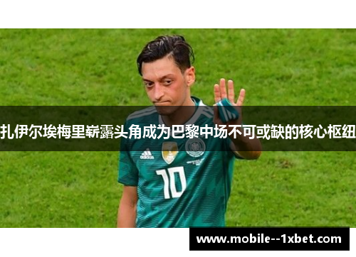 扎伊尔埃梅里崭露头角成为巴黎中场不可或缺的核心枢纽 扎伊尔埃梅里崭露头角成为巴黎中场不可或缺的核心枢纽