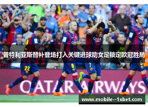 普特利亚斯替补登场打入关键进球助女足锁定欧冠胜局 普特利亚斯替补登场打入关键进球助女足锁定欧冠胜局