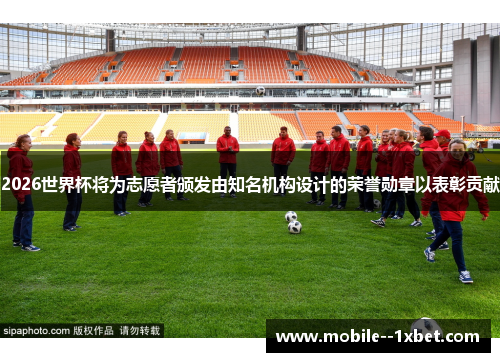 2026世界杯将为志愿者颁发由知名机构设计的荣誉勋章以表彰贡献