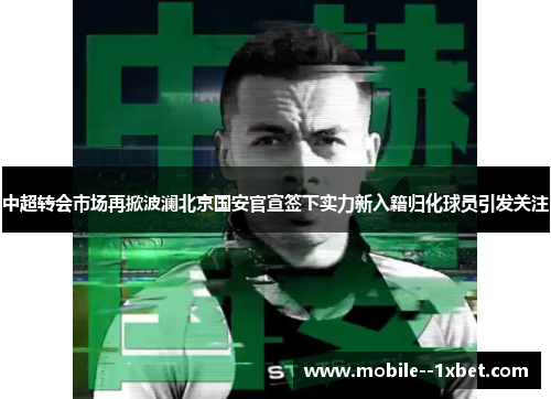中超转会市场再掀波澜北京国安官宣签下实力新入籍归化球员引发关注