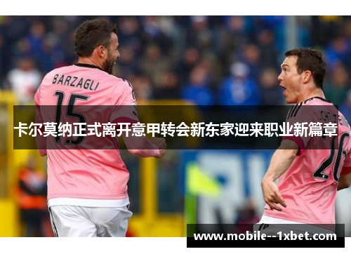 卡尔莫纳正式离开意甲转会新东家迎来职业新篇章 卡尔莫纳正式离开意甲转会新东家迎来职业新篇章