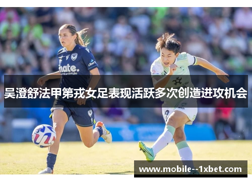 吴澄舒法甲第戎女足表现活跃多次创造进攻机会 吴澄舒法甲第戎女足表现活跃多次创造进攻机会