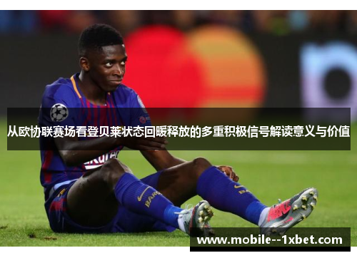 从欧协联赛场看登贝莱状态回暖释放的多重积极信号解读意义与价值 从欧协联赛场看登贝莱状态回暖释放的多重积极信号解读意义与价值