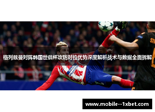 格列兹曼对阵韩国世俱杯攻防对位优势深度解析战术与数据全面拆解