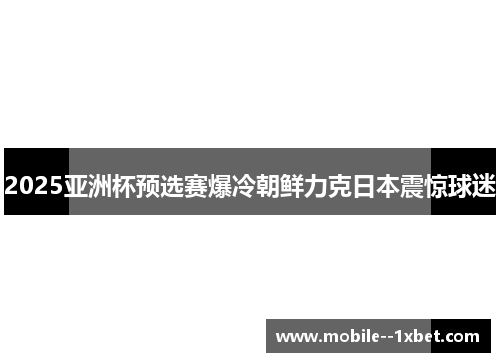 2025亚洲杯预选赛爆冷朝鲜力克日本震惊球迷 2025亚洲杯预选赛爆冷朝鲜力克日本震惊球迷