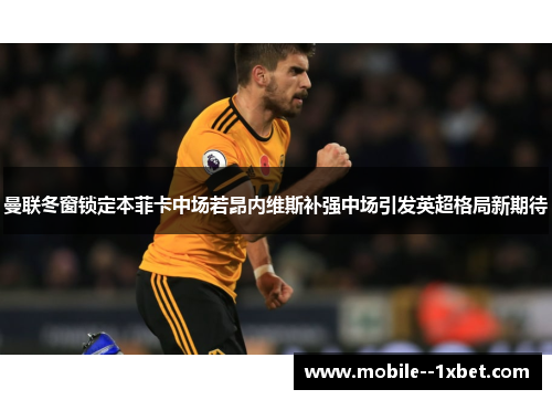 曼联冬窗锁定本菲卡中场若昂内维斯补强中场引发英超格局新期待
