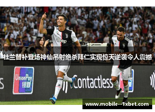 杜兰替补登场神仙吊射绝杀拜仁实现惊天逆袭令人震撼 杜兰替补登场神仙吊射绝杀拜仁实现惊天逆袭令人震撼