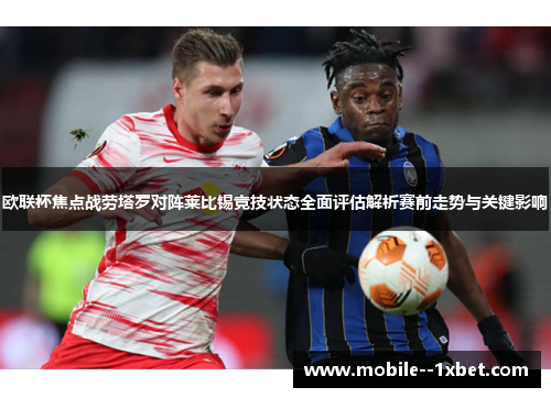 欧联杯焦点战劳塔罗对阵莱比锡竞技状态全面评估解析赛前走势与关键影响 欧联杯焦点战劳塔罗对阵莱比锡竞技状态全面评估解析赛前走势与关键影响