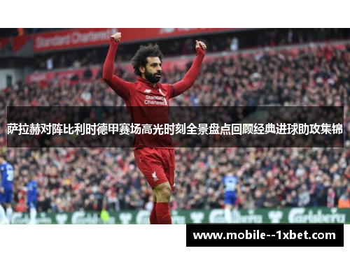 萨拉赫对阵比利时德甲赛场高光时刻全景盘点回顾经典进球助攻集锦 萨拉赫对阵比利时德甲赛场高光时刻全景盘点回顾经典进球助攻集锦