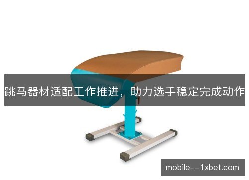 跳马器材适配工作推进，助力选手稳定完成动作